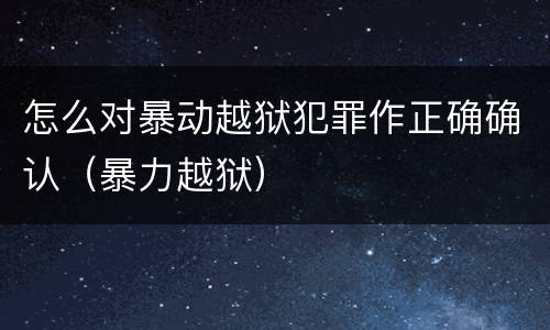 怎么对暴动越狱犯罪作正确确认（暴力越狱）