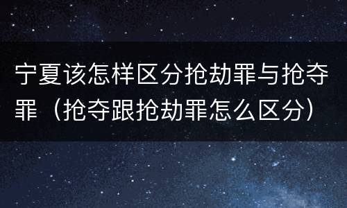 宁夏该怎样区分抢劫罪与抢夺罪（抢夺跟抢劫罪怎么区分）