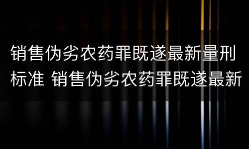 销售伪劣农药罪既遂最新量刑标准 销售伪劣农药罪既遂最新量刑标准是