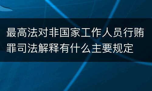 最高法对非国家工作人员行贿罪司法解释有什么主要规定