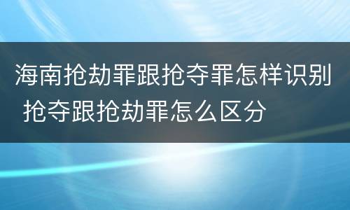 海南抢劫罪跟抢夺罪怎样识别 抢夺跟抢劫罪怎么区分