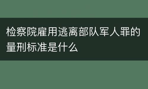 检察院雇用逃离部队军人罪的量刑标准是什么