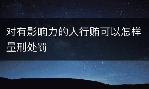 对有影响力的人行贿可以怎样量刑处罚