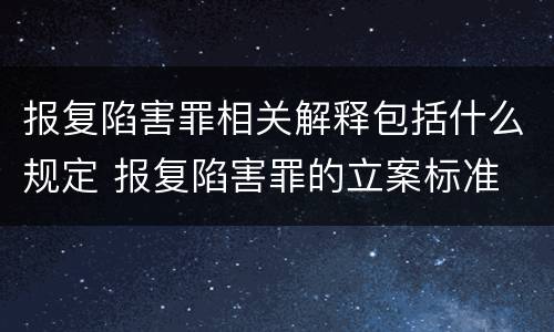 报复陷害罪相关解释包括什么规定 报复陷害罪的立案标准