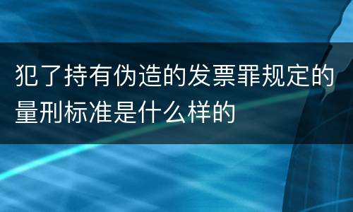 犯了持有伪造的发票罪规定的量刑标准是什么样的