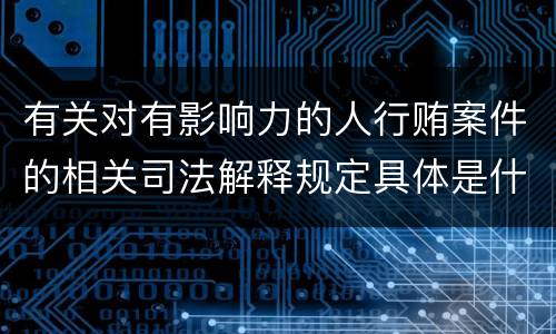 有关对有影响力的人行贿案件的相关司法解释规定具体是什么主要内容