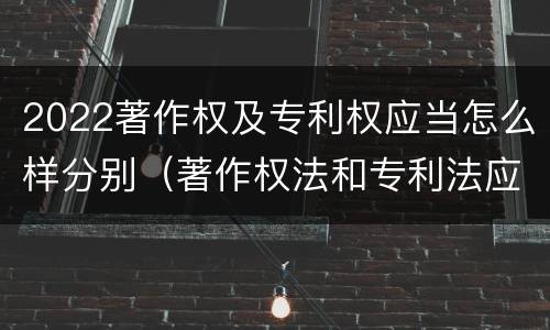 2022著作权及专利权应当怎么样分别（著作权法和专利法应划归为）
