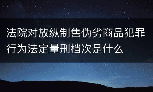 法院对放纵制售伪劣商品犯罪行为法定量刑档次是什么