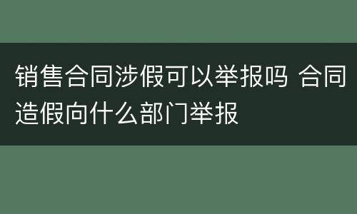 销售合同涉假可以举报吗 合同造假向什么部门举报