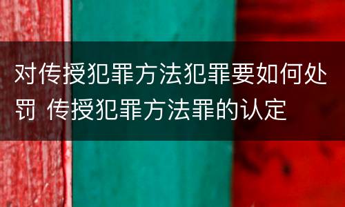 对传授犯罪方法犯罪要如何处罚 传授犯罪方法罪的认定