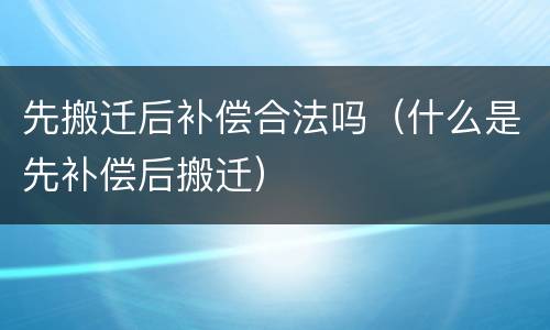 先搬迁后补偿合法吗（什么是先补偿后搬迁）