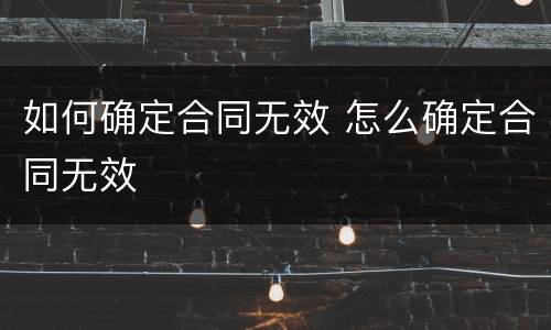 如何确定合同无效 怎么确定合同无效