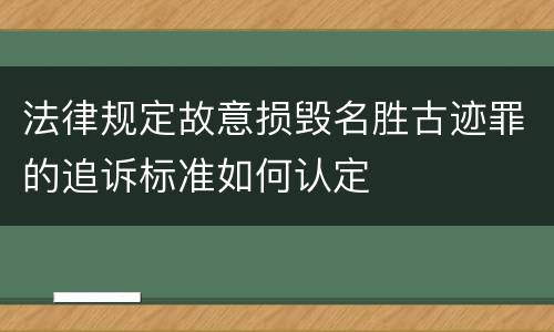 法律规定故意损毁名胜古迹罪的追诉标准如何认定