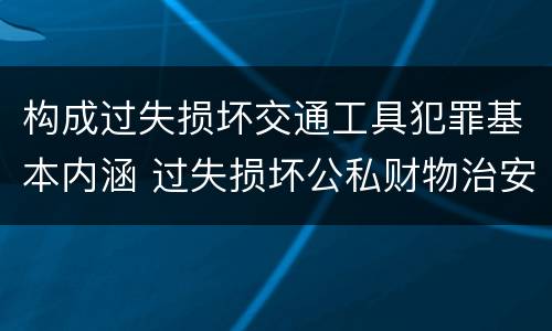 构成过失损坏交通工具犯罪基本内涵 过失损坏公私财物治安处罚法规定
