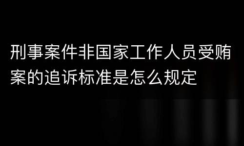 刑事案件非国家工作人员受贿案的追诉标准是怎么规定