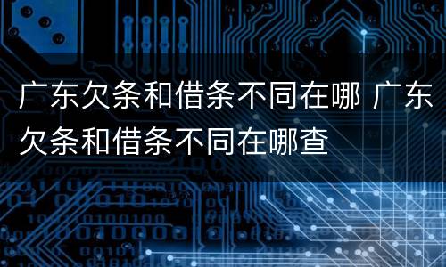 广东欠条和借条不同在哪 广东欠条和借条不同在哪查
