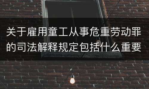 关于雇用童工从事危重劳动罪的司法解释规定包括什么重要内容