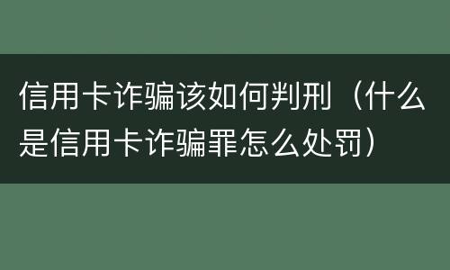 信用卡诈骗该如何判刑（什么是信用卡诈骗罪怎么处罚）