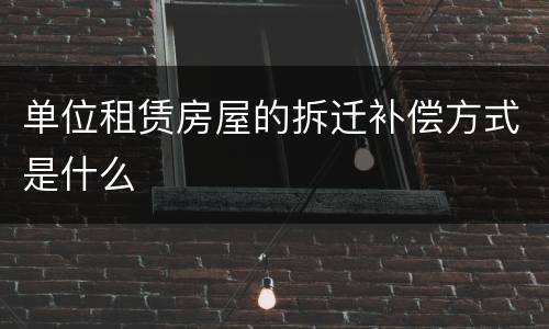 单位租赁房屋的拆迁补偿方式是什么