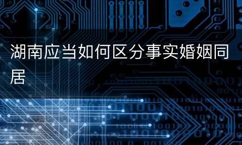 湖南应当如何区分事实婚姻同居