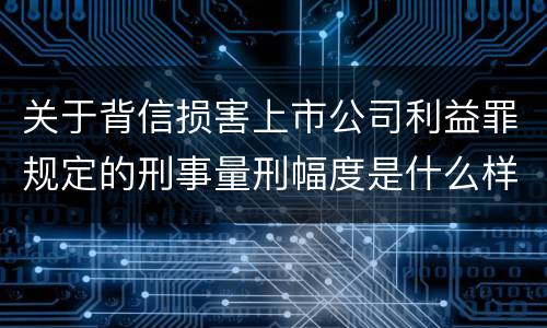 关于背信损害上市公司利益罪规定的刑事量刑幅度是什么样的