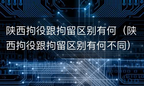 陕西拘役跟拘留区别有何（陕西拘役跟拘留区别有何不同）