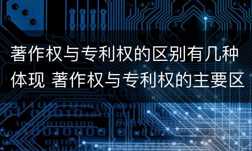 著作权与专利权的区别有几种体现 著作权与专利权的主要区别是什么?