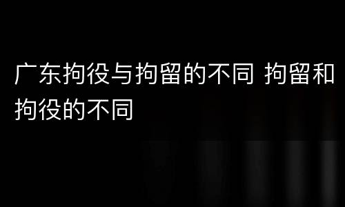 广东拘役与拘留的不同 拘留和拘役的不同