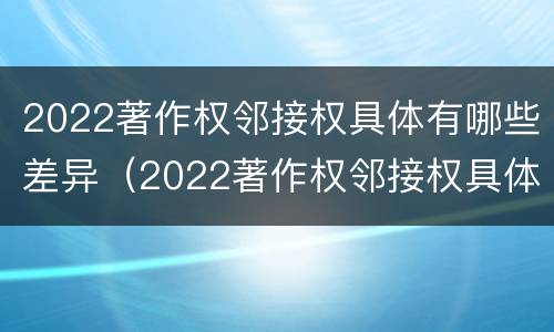 2022著作权邻接权具体有哪些差异（2022著作权邻接权具体有哪些差异呢）