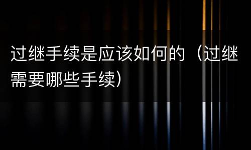 过继手续是应该如何的（过继需要哪些手续）