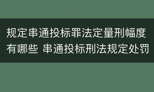规定串通投标罪法定量刑幅度有哪些 串通投标刑法规定处罚