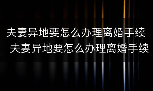 夫妻异地要怎么办理离婚手续 夫妻异地要怎么办理离婚手续呢