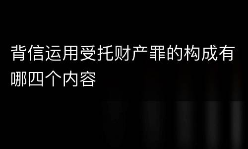 背信运用受托财产罪的构成有哪四个内容