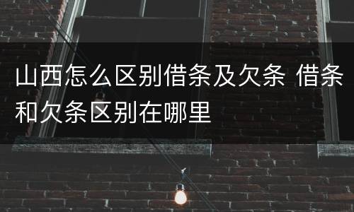 山西怎么区别借条及欠条 借条和欠条区别在哪里