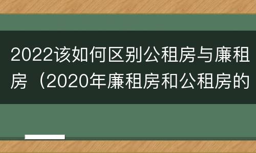 2022该如何区别公租房与廉租房（2020年廉租房和公租房的区别）