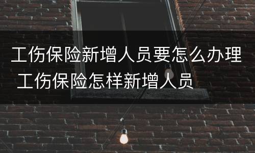 工伤保险新增人员要怎么办理 工伤保险怎样新增人员