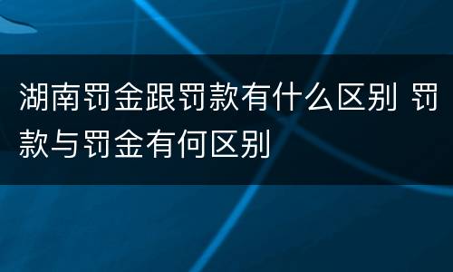 湖南罚金跟罚款有什么区别 罚款与罚金有何区别