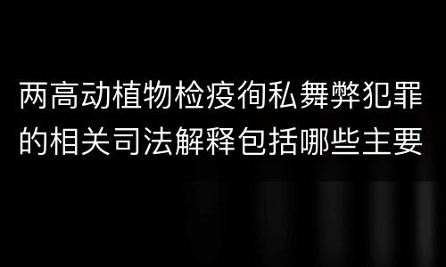 两高动植物检疫徇私舞弊犯罪的相关司法解释包括哪些主要内容