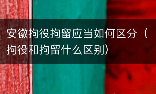 安徽拘役拘留应当如何区分（拘役和拘留什么区别）