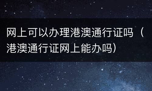网上可以办理港澳通行证吗（港澳通行证网上能办吗）