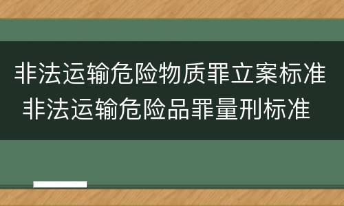 非法运输危险物质罪立案标准 非法运输危险品罪量刑标准