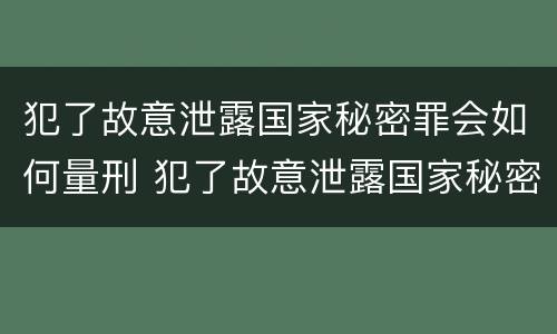 犯了故意泄露国家秘密罪会如何量刑 犯了故意泄露国家秘密罪会如何量刑