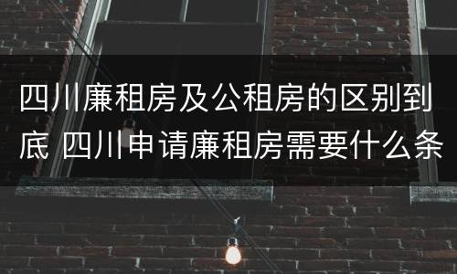 四川廉租房及公租房的区别到底 四川申请廉租房需要什么条件和资料