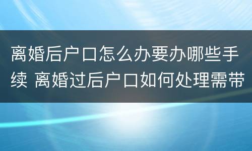 离婚后户口怎么办要办哪些手续 离婚过后户口如何处理需带哪些东西
