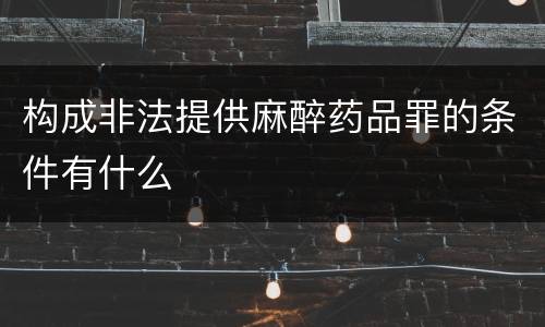 构成非法提供麻醉药品罪的条件有什么