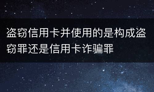 盗窃信用卡并使用的是构成盗窃罪还是信用卡诈骗罪