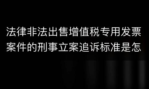 法律非法出售增值税专用发票案件的刑事立案追诉标准是怎样规定