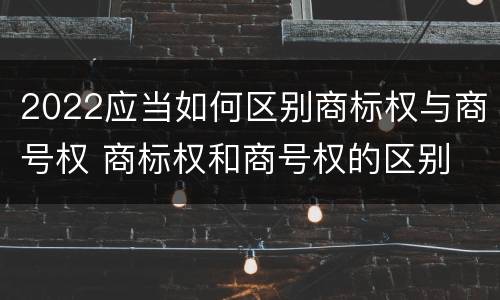 2022应当如何区别商标权与商号权 商标权和商号权的区别