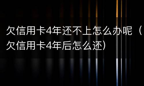 欠信用卡4年还不上怎么办呢（欠信用卡4年后怎么还）