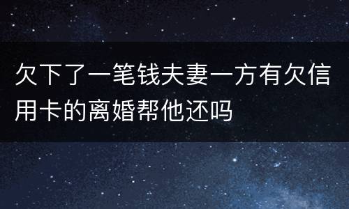 欠下了一笔钱夫妻一方有欠信用卡的离婚帮他还吗